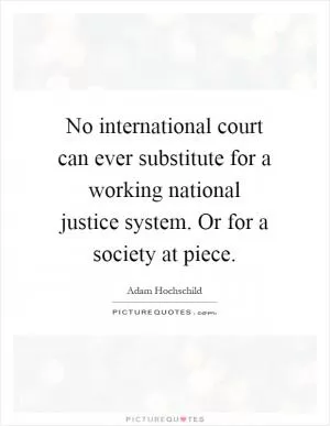 No international court can ever substitute for a working national justice system. Or for a society at piece Picture Quote #1