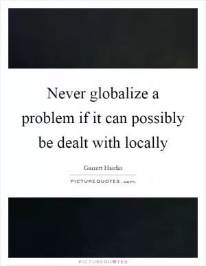 Never globalize a problem if it can possibly be dealt with locally Picture Quote #1