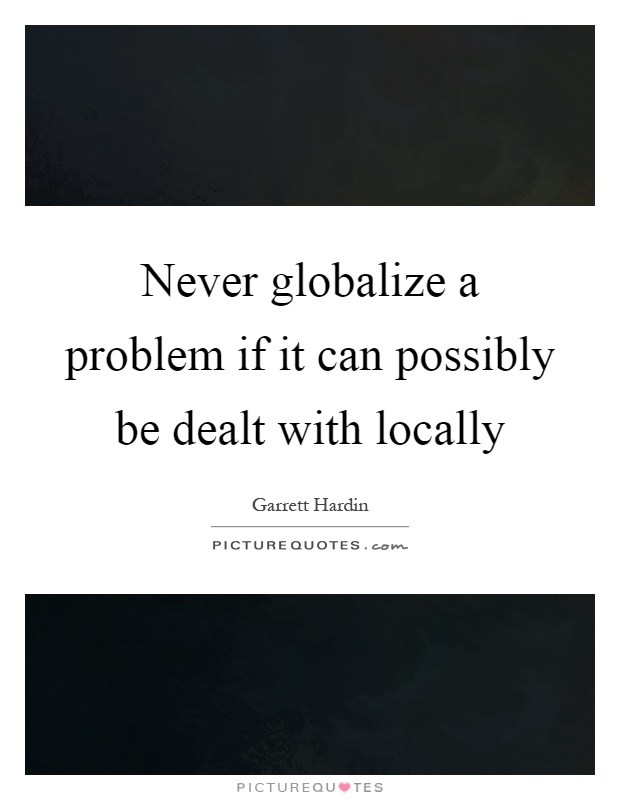 Never globalize a problem if it can possibly be dealt with locally Picture Quote #1