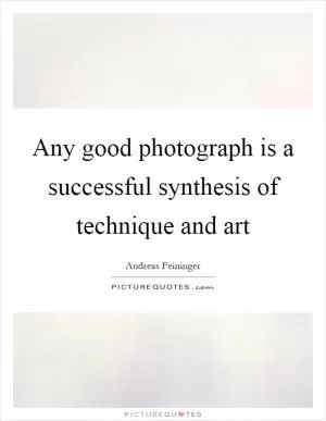 Any good photograph is a successful synthesis of technique and art Picture Quote #1
