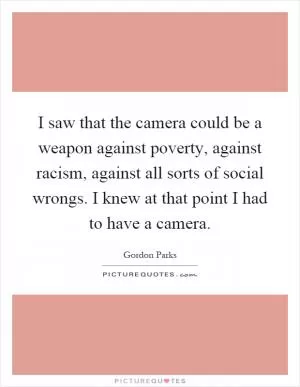 I saw that the camera could be a weapon against poverty, against racism, against all sorts of social wrongs. I knew at that point I had to have a camera Picture Quote #1