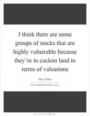 I think there are some groups of stocks that are highly vulnerable because they’re in cuckoo land in terms of valuations Picture Quote #1