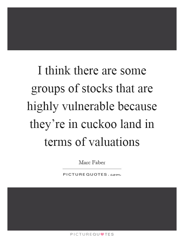 I think there are some groups of stocks that are highly vulnerable because they're in cuckoo land in terms of valuations Picture Quote #1