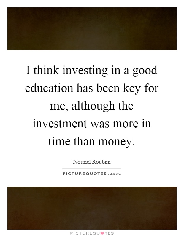 I think investing in a good education has been key for me, although the investment was more in time than money Picture Quote #1