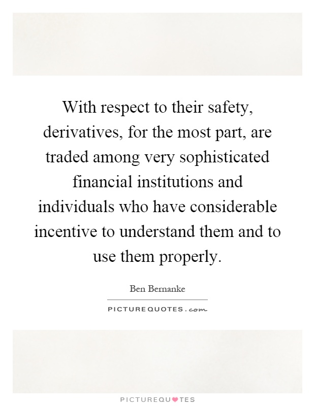 With respect to their safety, derivatives, for the most part, are traded among very sophisticated financial institutions and individuals who have considerable incentive to understand them and to use them properly Picture Quote #1