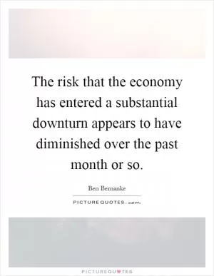 The risk that the economy has entered a substantial downturn appears to have diminished over the past month or so Picture Quote #1