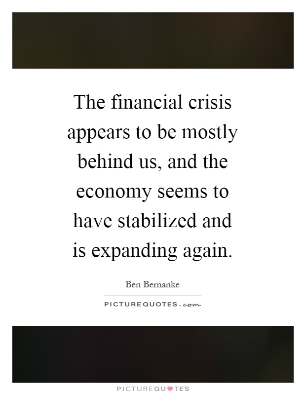 The financial crisis appears to be mostly behind us, and the economy seems to have stabilized and is expanding again Picture Quote #1