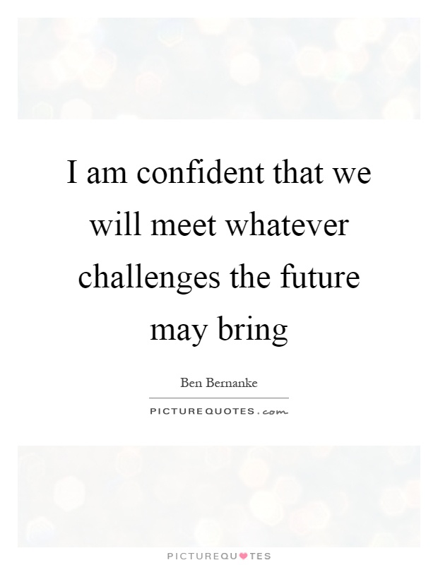 I am confident that we will meet whatever challenges the future may bring Picture Quote #1