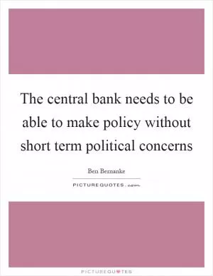 The central bank needs to be able to make policy without short term political concerns Picture Quote #1