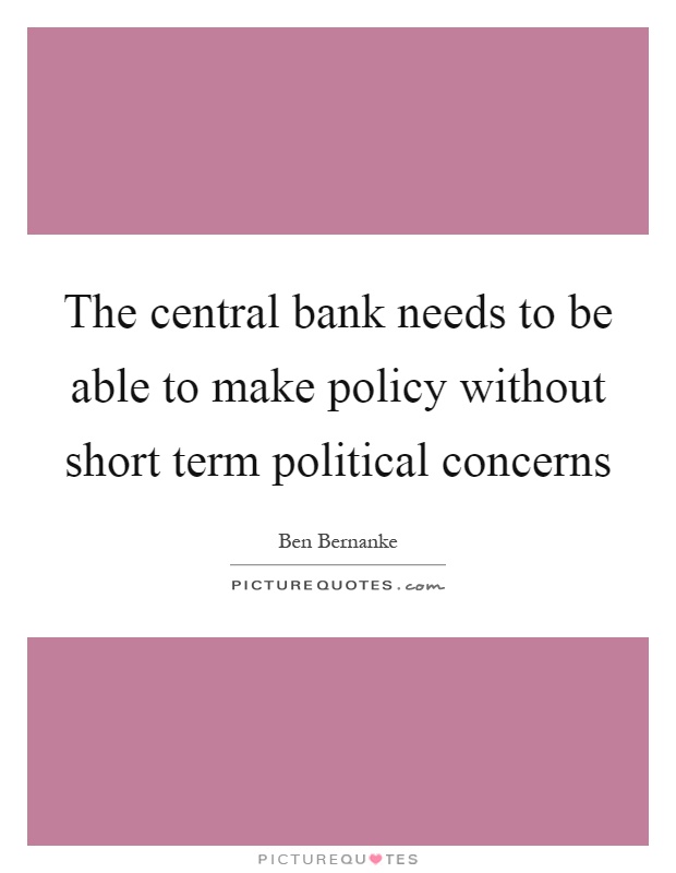 The central bank needs to be able to make policy without short term political concerns Picture Quote #1
