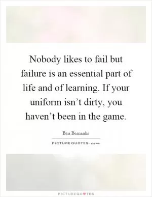 Nobody likes to fail but failure is an essential part of life and of learning. If your uniform isn’t dirty, you haven’t been in the game Picture Quote #1