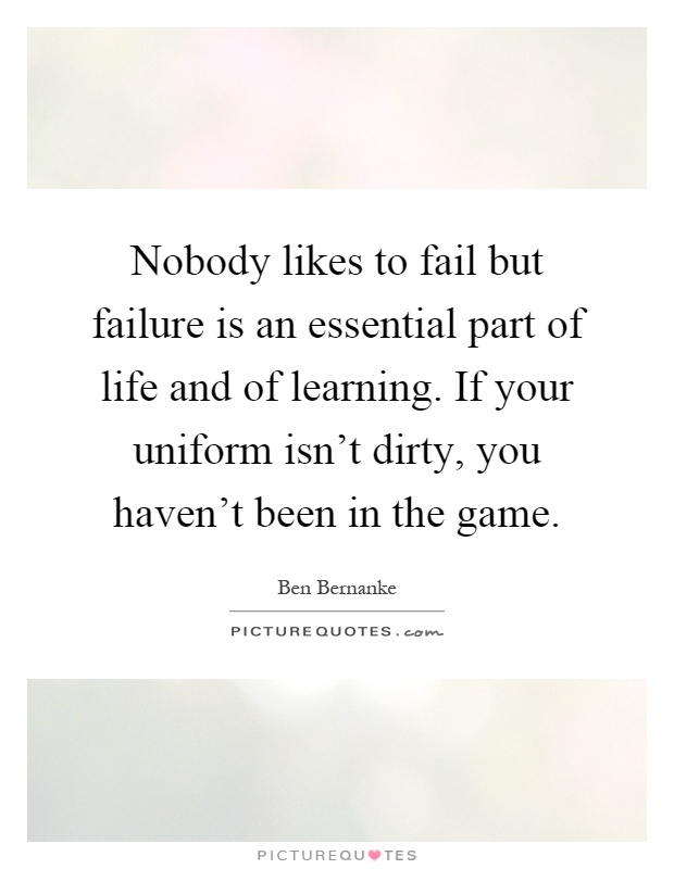 Nobody likes to fail but failure is an essential part of life and of learning. If your uniform isn't dirty, you haven't been in the game Picture Quote #1