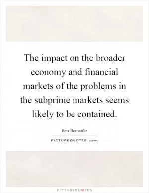 The impact on the broader economy and financial markets of the problems in the subprime markets seems likely to be contained Picture Quote #1