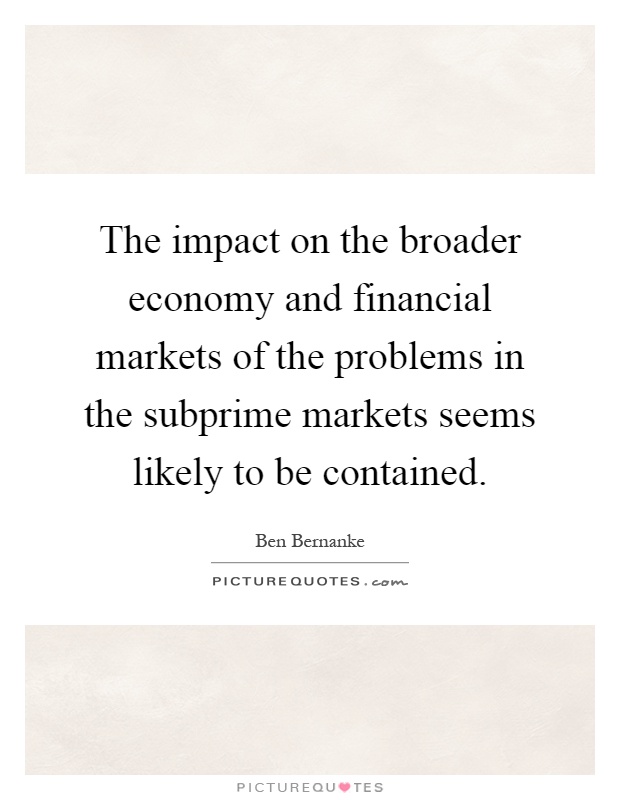 The impact on the broader economy and financial markets of the problems in the subprime markets seems likely to be contained Picture Quote #1