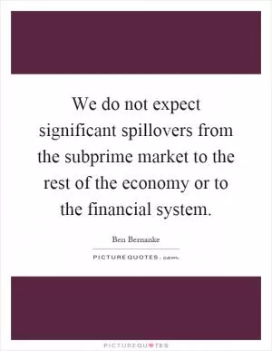 We do not expect significant spillovers from the subprime market to the rest of the economy or to the financial system Picture Quote #1