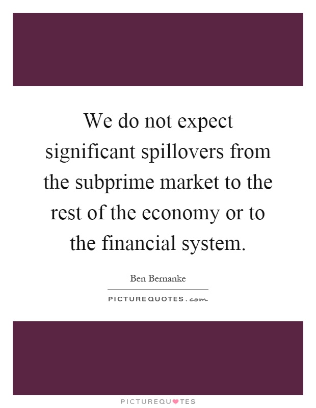 We do not expect significant spillovers from the subprime market to the rest of the economy or to the financial system Picture Quote #1