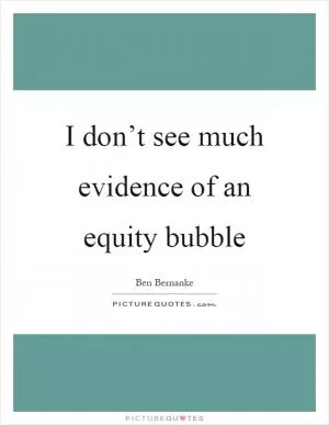 I don’t see much evidence of an equity bubble Picture Quote #1