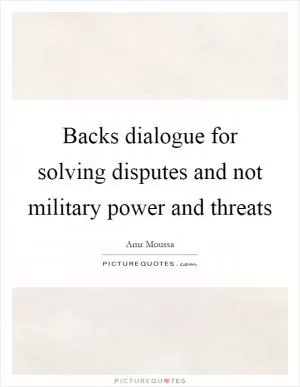 Backs dialogue for solving disputes and not military power and threats Picture Quote #1