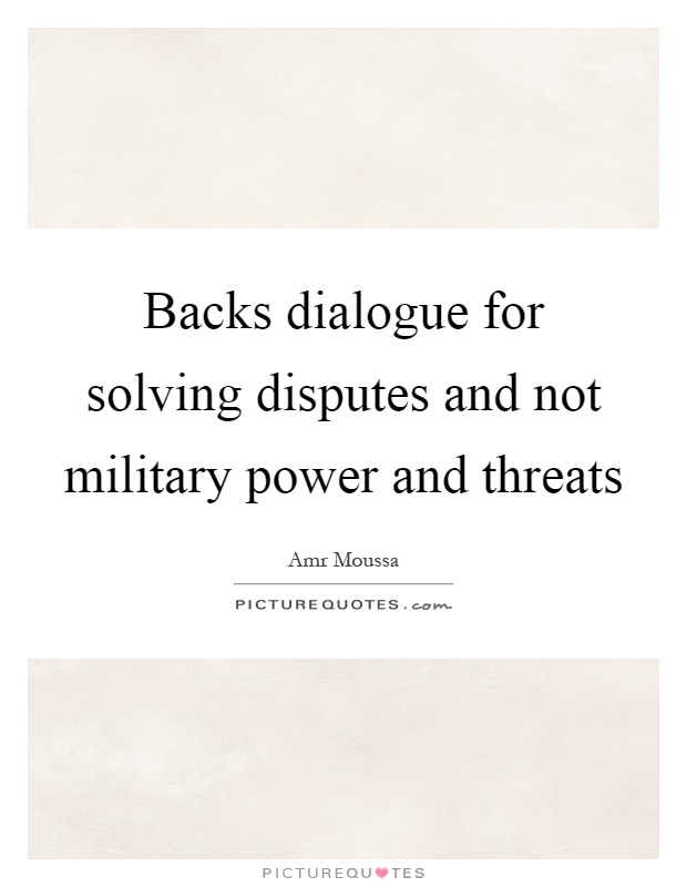 Backs dialogue for solving disputes and not military power and threats Picture Quote #1