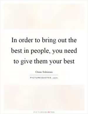 In order to bring out the best in people, you need to give them your best Picture Quote #1