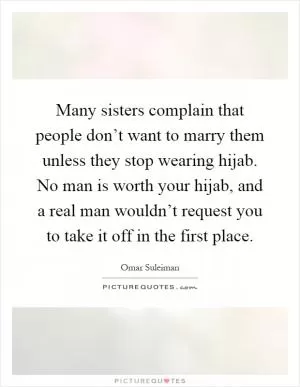 Many sisters complain that people don’t want to marry them unless they stop wearing hijab. No man is worth your hijab, and a real man wouldn’t request you to take it off in the first place Picture Quote #1