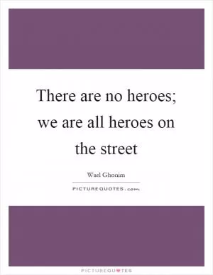 There are no heroes; we are all heroes on the street Picture Quote #1