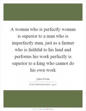 A woman who is perfectly woman is superior to a man who is imperfectly man, just as a farmer who is faithful to his land and performs his work perfectly is superior to a king who cannot do his own work Picture Quote #1