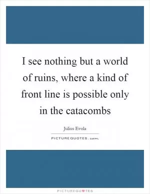 I see nothing but a world of ruins, where a kind of front line is possible only in the catacombs Picture Quote #1