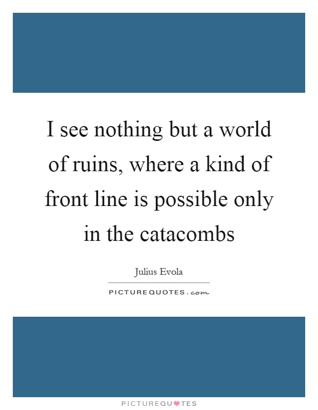 I see nothing but a world of ruins, where a kind of front line is possible only in the catacombs Picture Quote #1
