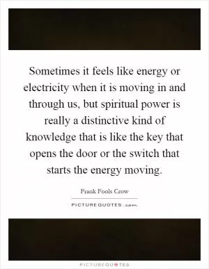 Sometimes it feels like energy or electricity when it is moving in and through us, but spiritual power is really a distinctive kind of knowledge that is like the key that opens the door or the switch that starts the energy moving Picture Quote #1