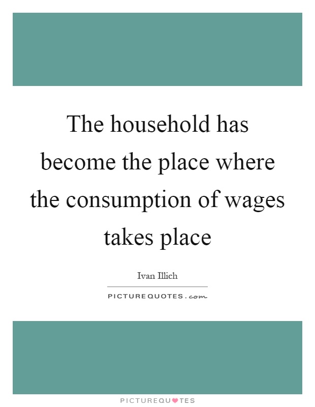 The household has become the place where the consumption of wages takes place Picture Quote #1