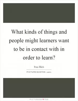 What kinds of things and people might learners want to be in contact with in order to learn? Picture Quote #1