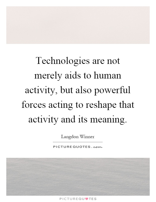 Technologies are not merely aids to human activity, but also powerful forces acting to reshape that activity and its meaning Picture Quote #1