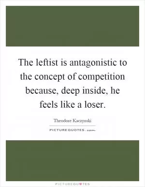 The leftist is antagonistic to the concept of competition because, deep inside, he feels like a loser Picture Quote #1