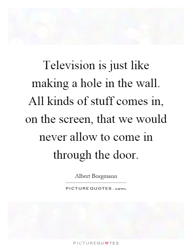 Television is just like making a hole in the wall. All kinds of stuff comes in, on the screen, that we would never allow to come in through the door Picture Quote #1