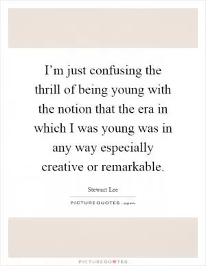 I’m just confusing the thrill of being young with the notion that the era in which I was young was in any way especially creative or remarkable Picture Quote #1