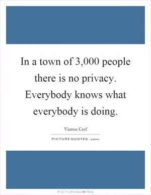 In a town of 3,000 people there is no privacy. Everybody knows what everybody is doing Picture Quote #1