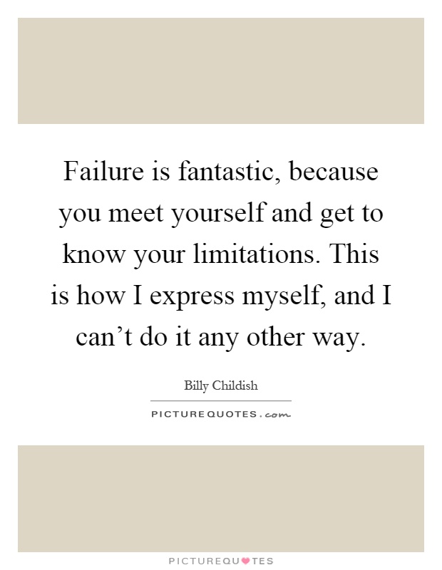 Failure is fantastic, because you meet yourself and get to know your limitations. This is how I express myself, and I can't do it any other way Picture Quote #1
