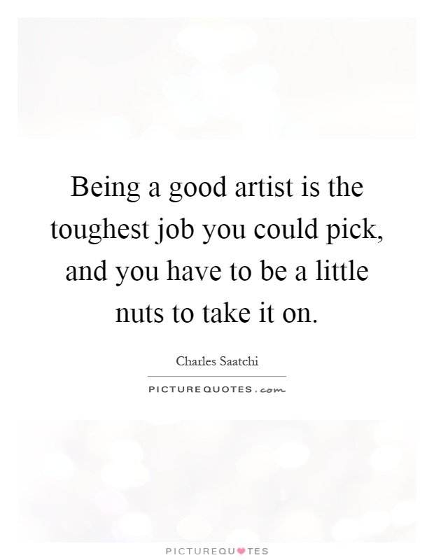 Being a good artist is the toughest job you could pick, and you have to be a little nuts to take it on Picture Quote #1