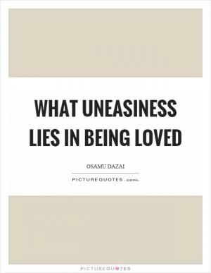 What uneasiness lies in being loved Picture Quote #1