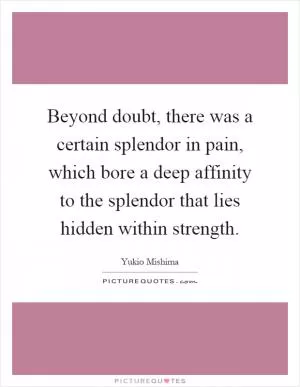 Beyond doubt, there was a certain splendor in pain, which bore a deep affinity to the splendor that lies hidden within strength Picture Quote #1