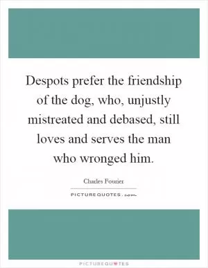 Despots prefer the friendship of the dog, who, unjustly mistreated and debased, still loves and serves the man who wronged him Picture Quote #1