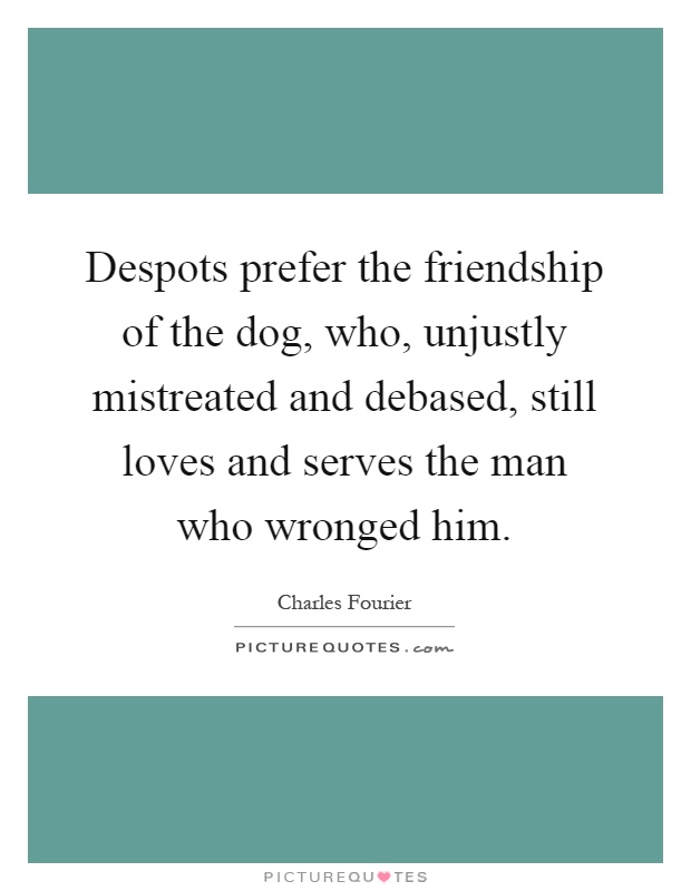 Despots prefer the friendship of the dog, who, unjustly mistreated and debased, still loves and serves the man who wronged him Picture Quote #1