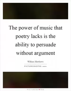 The power of music that poetry lacks is the ability to persuade without argument Picture Quote #1