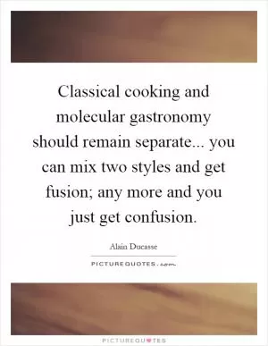 Classical cooking and molecular gastronomy should remain separate... you can mix two styles and get fusion; any more and you just get confusion Picture Quote #1