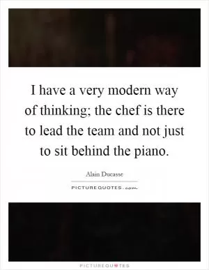 I have a very modern way of thinking; the chef is there to lead the team and not just to sit behind the piano Picture Quote #1
