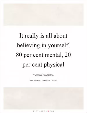 It really is all about believing in yourself: 80 per cent mental, 20 per cent physical Picture Quote #1