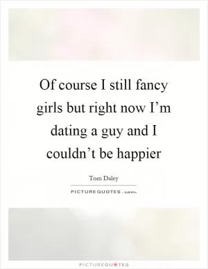 Of course I still fancy girls but right now I’m dating a guy and I couldn’t be happier Picture Quote #1