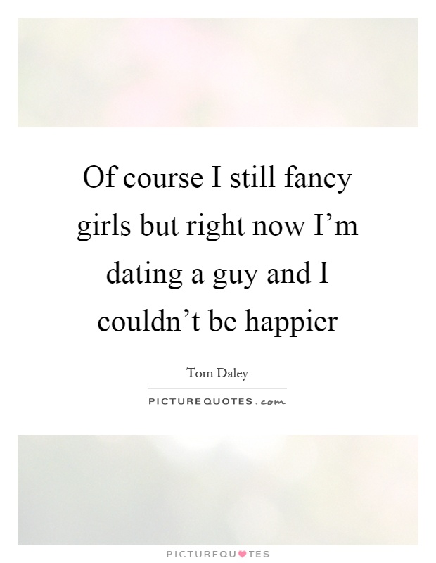 Of course I still fancy girls but right now I'm dating a guy and I couldn't be happier Picture Quote #1