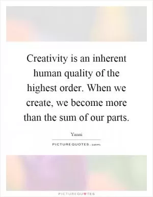 Creativity is an inherent human quality of the highest order. When we create, we become more than the sum of our parts Picture Quote #1